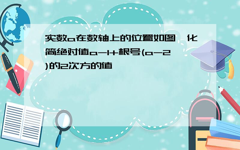 实数a在数轴上的位置如图,化简绝对值a-1+根号(a-2)的2次方的值