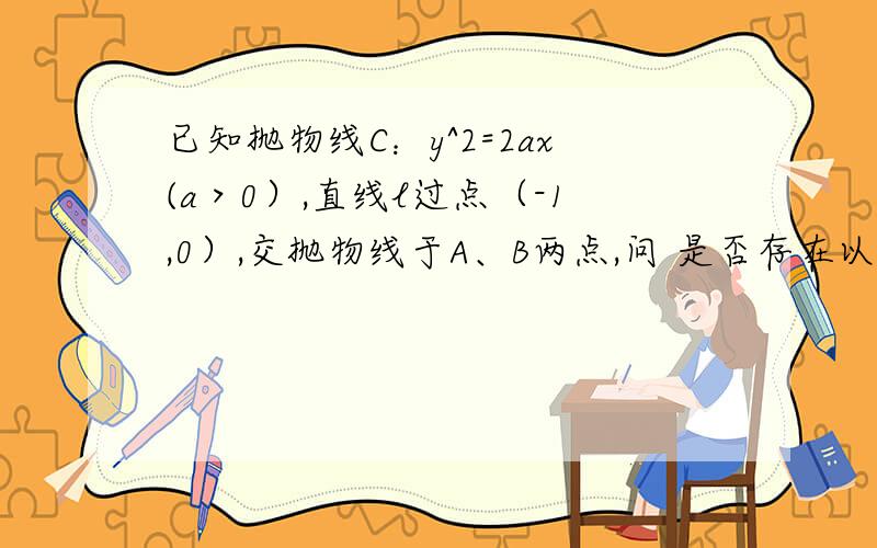 已知抛物线C：y^2=2ax(a＞0）,直线l过点（-1,0）,交抛物线于A、B两点,问 是否存在以AB为直径且过C的焦