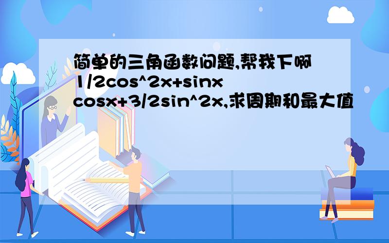 简单的三角函数问题,帮我下啊1/2cos^2x+sinxcosx+3/2sin^2x,求周期和最大值