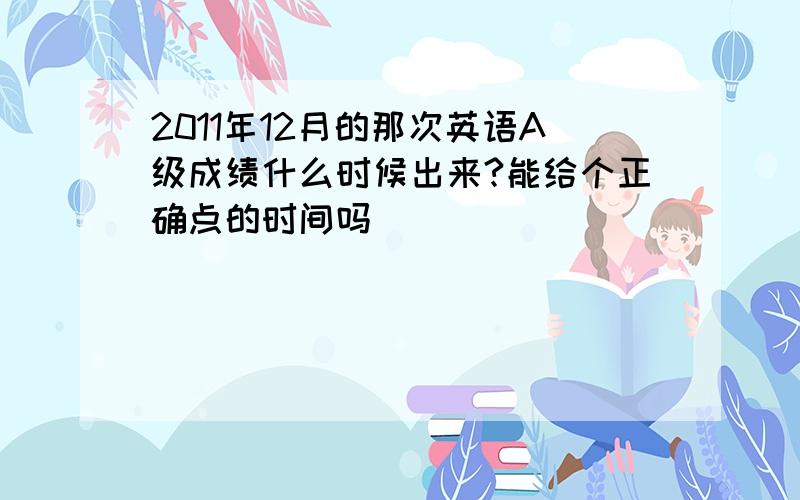 2011年12月的那次英语A级成绩什么时候出来?能给个正确点的时间吗