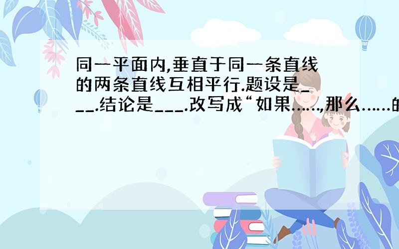 同一平面内,垂直于同一条直线的两条直线互相平行.题设是___.结论是___.改写成“如果……,那么……的形