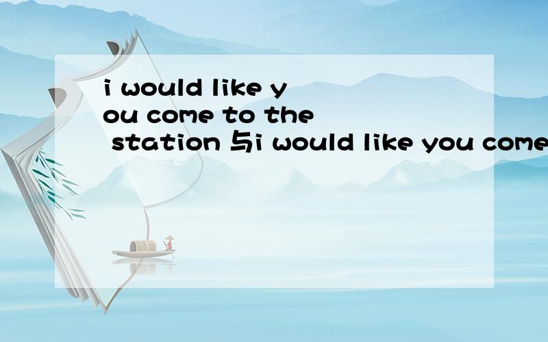 i would like you come to the station 与i would like you come