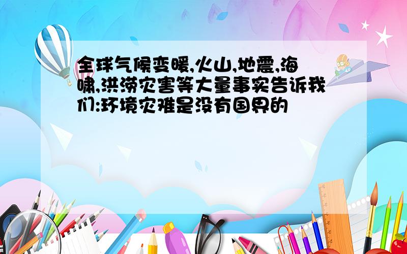 全球气候变暖,火山,地震,海啸,洪涝灾害等大量事实告诉我们:环境灾难是没有国界的