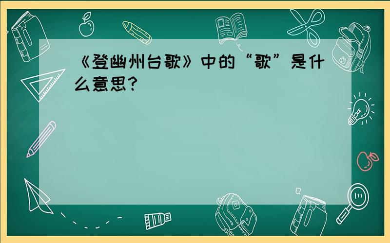 《登幽州台歌》中的“歌”是什么意思?