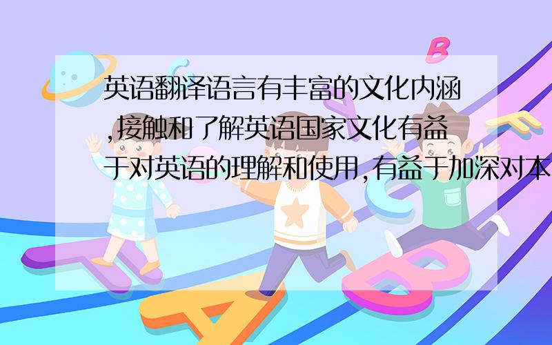 英语翻译语言有丰富的文化内涵,接触和了解英语国家文化有益于对英语的理解和使用,有益于加深对本国文化的理解与认识,有益于培