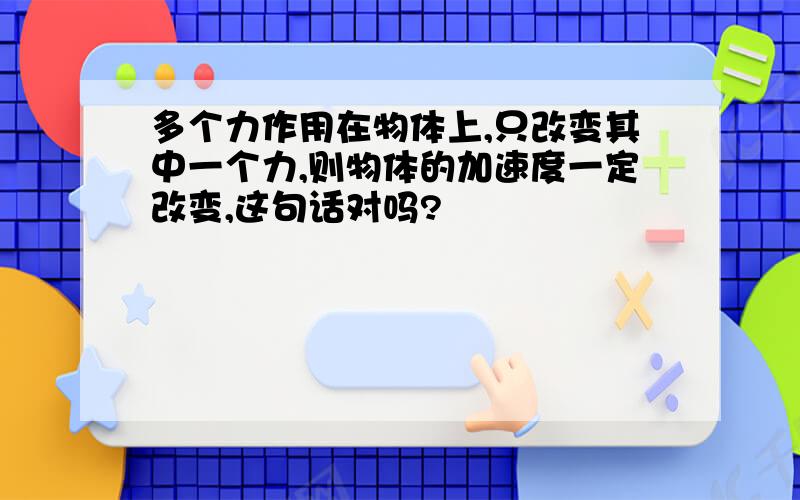 多个力作用在物体上,只改变其中一个力,则物体的加速度一定改变,这句话对吗?