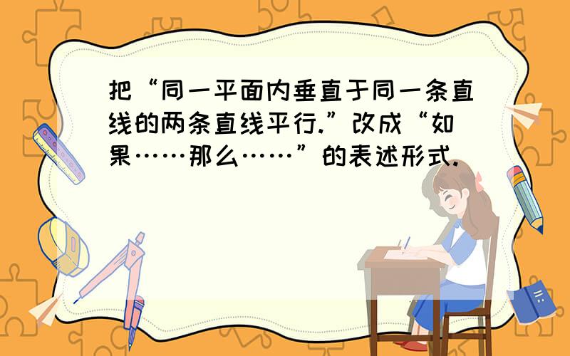 把“同一平面内垂直于同一条直线的两条直线平行.”改成“如果……那么……”的表述形式.