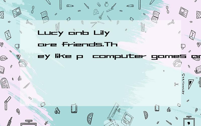 Lucy anb Lily are friends.They like p一computer games and e一C