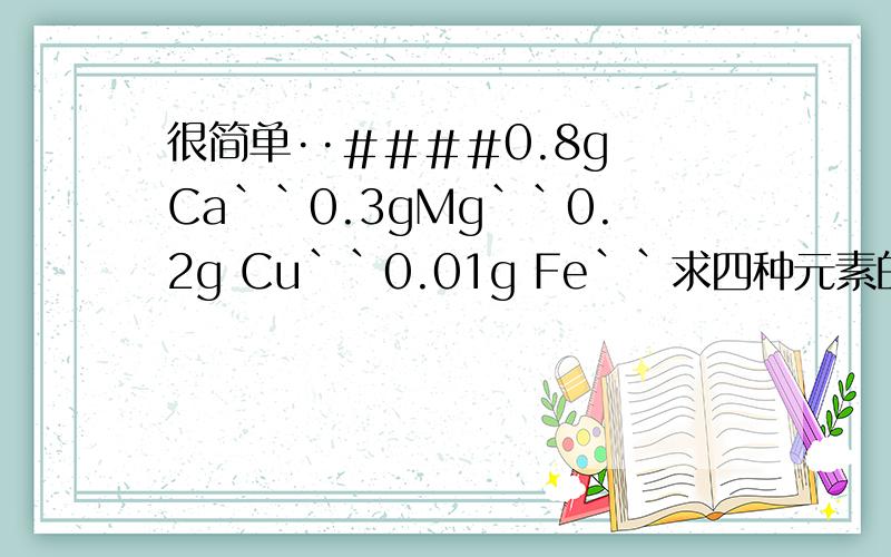 很简单··＃＃＃＃0.8g Ca``0.3gMg``0.2g Cu``0.01g Fe``求四种元素的物质的量之比···