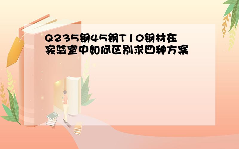 Q235钢45钢T10钢材在实验室中如何区别求四种方案