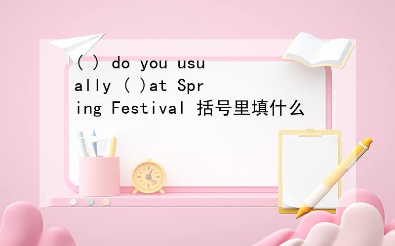 ( ) do you usually ( )at Spring Festival 括号里填什么