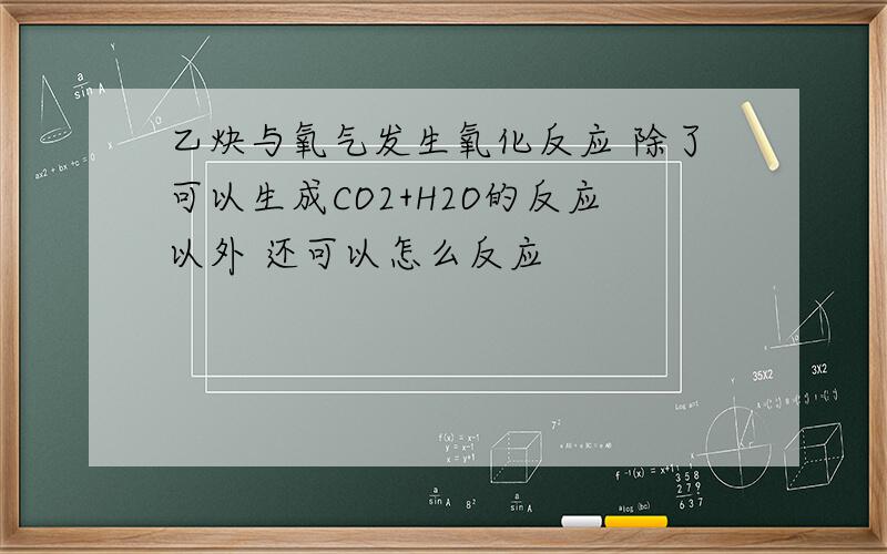 乙炔与氧气发生氧化反应 除了可以生成CO2+H2O的反应以外 还可以怎么反应