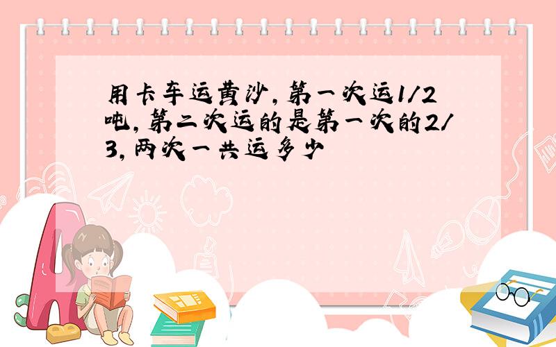 用卡车运黄沙,第一次运1/2吨,第二次运的是第一次的2/3,两次一共运多少