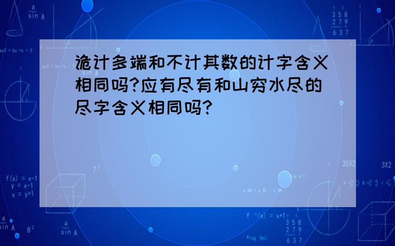 诡计多端和不计其数的计字含义相同吗?应有尽有和山穷水尽的尽字含义相同吗?