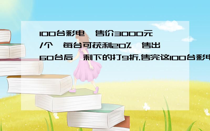 100台彩电,售价3000元/个,每台可获利20%,售出60台后,剩下的打9折.售完这100台彩电,它的盈亏率是多