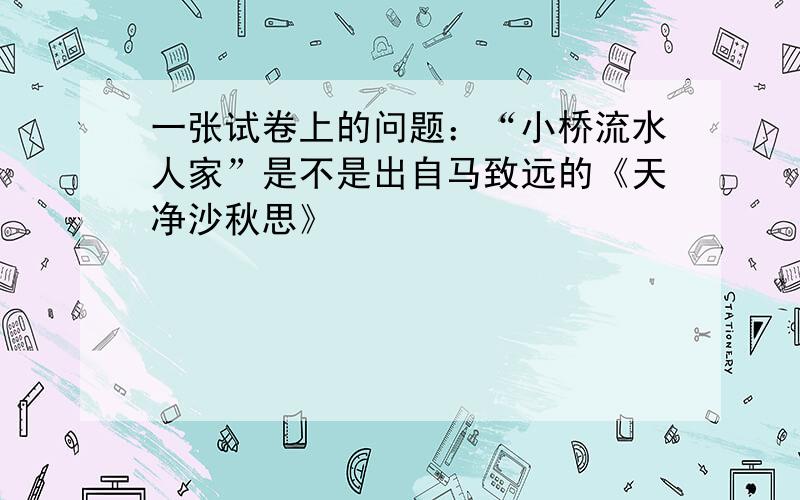 一张试卷上的问题：“小桥流水人家”是不是出自马致远的《天净沙秋思》