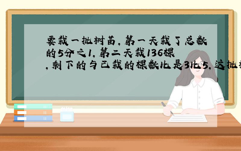 要栽一批树苗,第一天栽了总数的5分之1,第二天栽136棵,剩下的与已栽的棵数比是3比5,这批树一共有多少棵