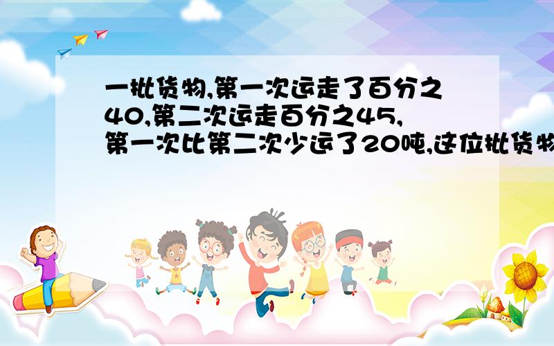 一批货物,第一次运走了百分之40,第二次运走百分之45,第一次比第二次少运了20吨,这位批货物原来几吨