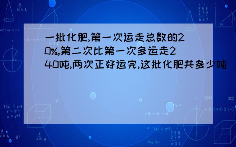 一批化肥,第一次运走总数的20%,第二次比第一次多运走240吨,两次正好运完,这批化肥共多少吨