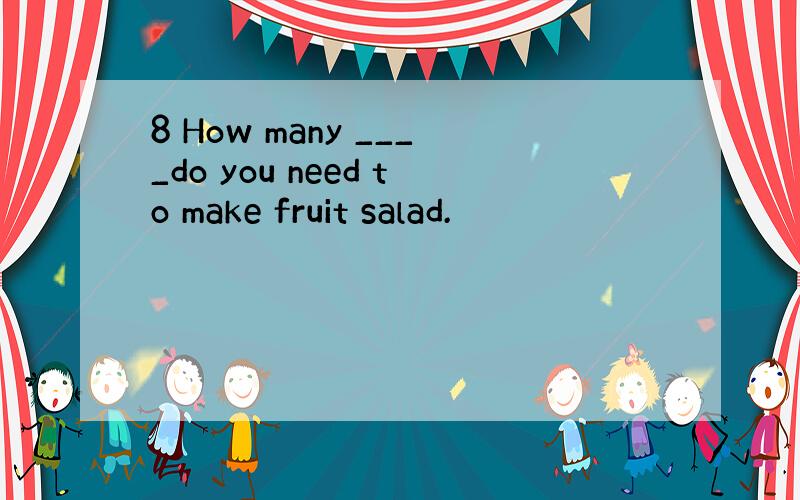 8 How many ____do you need to make fruit salad.