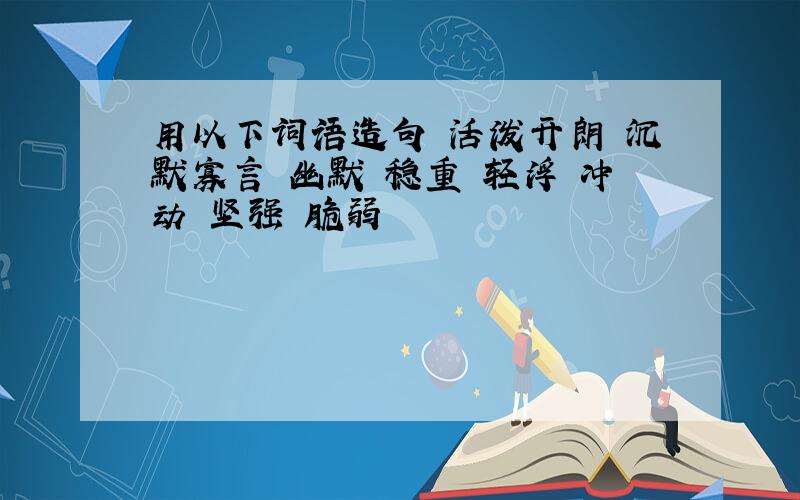 用以下词语造句 活泼开朗 沉默寡言 幽默 稳重 轻浮 冲动 坚强 脆弱