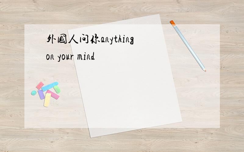 外国人问你anything on your mind