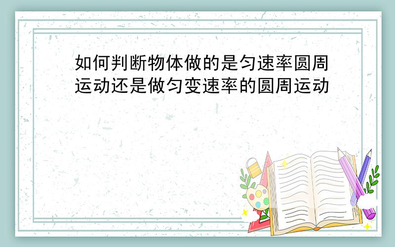 如何判断物体做的是匀速率圆周运动还是做匀变速率的圆周运动