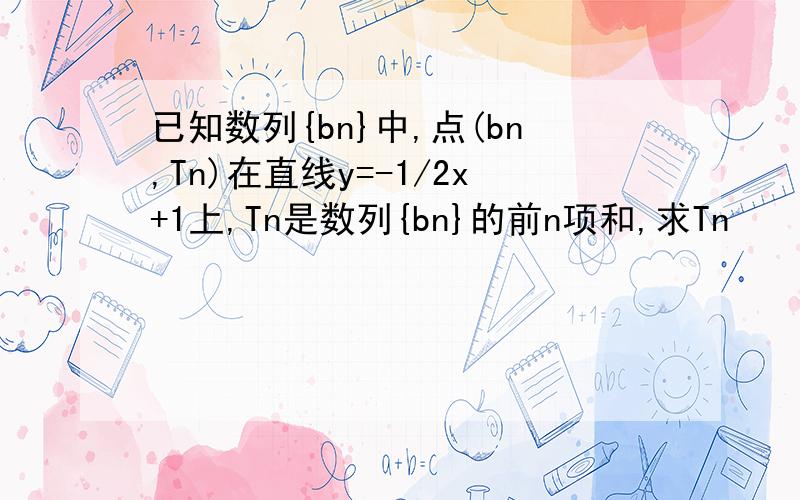 已知数列{bn}中,点(bn,Tn)在直线y=-1/2x+1上,Tn是数列{bn}的前n项和,求Tn