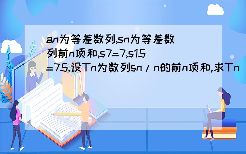 an为等差数列,sn为等差数列前n项和,s7=7,s15=75,设Tn为数列sn/n的前n项和,求Tn