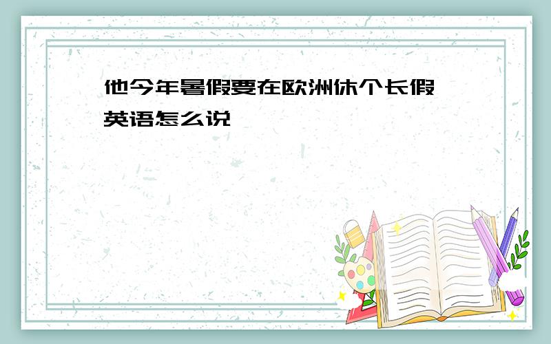 他今年暑假要在欧洲休个长假 英语怎么说