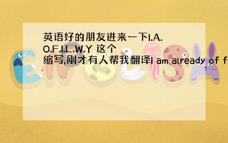 英语好的朋友进来一下I.A.O.F.I.L.W.Y 这个缩写,刚才有人帮我翻译I am already of falli