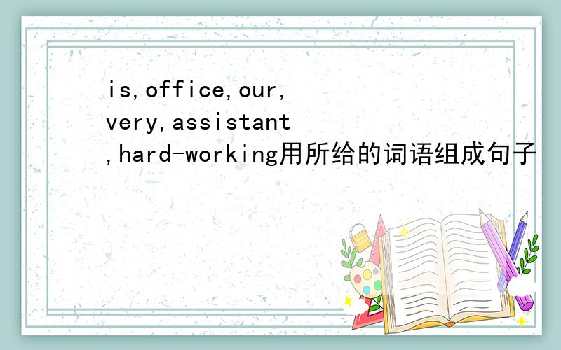 is,office,our,very,assistant,hard-working用所给的词语组成句子