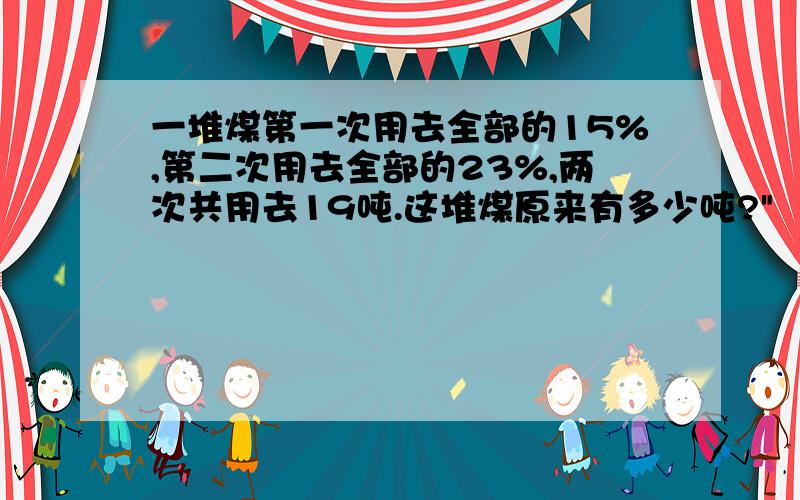 一堆煤第一次用去全部的15%,第二次用去全部的23%,两次共用去19吨.这堆煤原来有多少吨?