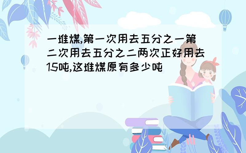 一堆煤,第一次用去五分之一第二次用去五分之二两次正好用去15吨,这堆煤原有多少吨