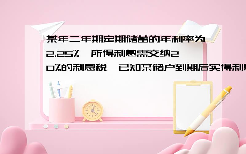 某年二年期定期储蓄的年利率为2.25%,所得利息需交纳20%的利息税,已知某储户到期后实得利息450元,他存入几