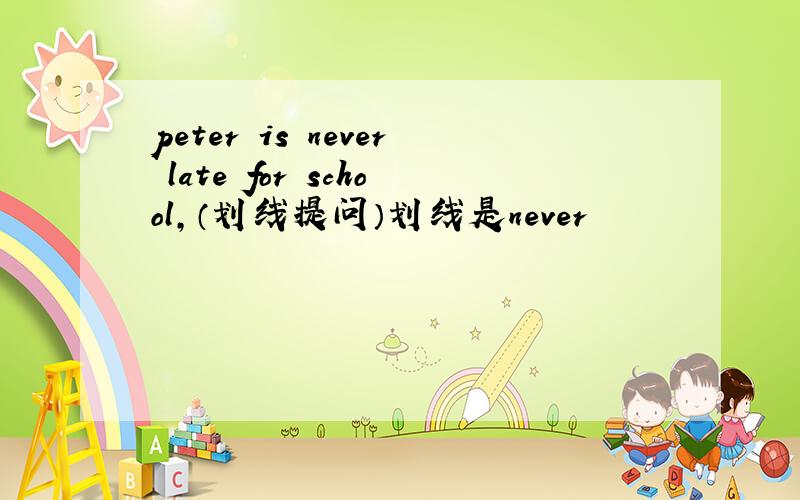 peter is never late for school,（划线提问）划线是never