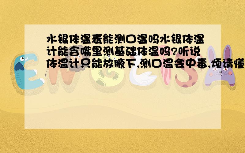 水银体温表能测口温吗水银体温计能含嘴里测基础体温吗?听说体温计只能放腋下,测口温会中毒,烦请懂得人回答我啊,别复制,