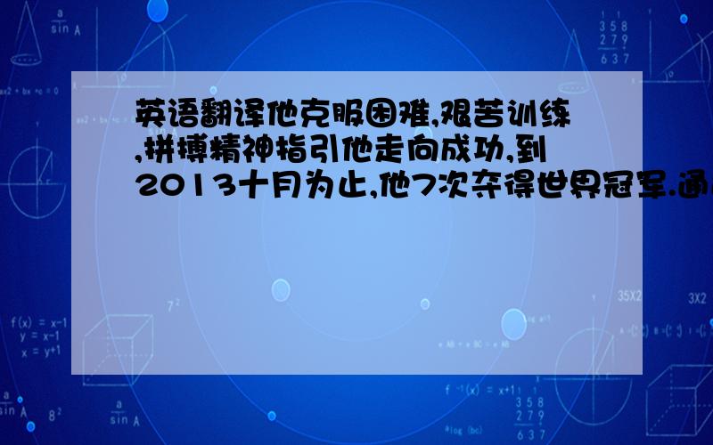 英语翻译他克服困难,艰苦训练,拼搏精神指引他走向成功,到2013十月为止,他7次夺得世界冠军.通过这件事我们可以看出拼搏