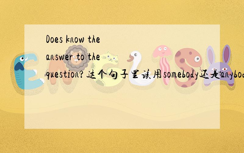 Does know the answer to the question?这个句子里该用somebody还是anybod