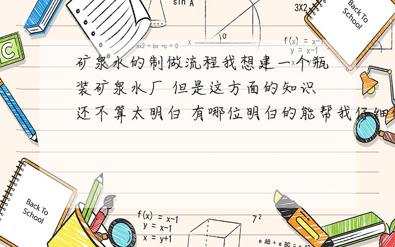 矿泉水的制做流程我想建一个瓶装矿泉水厂 但是这方面的知识还不算太明白 有哪位明白的能帮我仔细的说一下 小弟在此谢过了 （