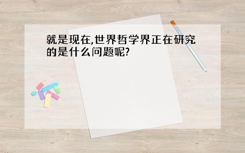 就是现在,世界哲学界正在研究的是什么问题呢?