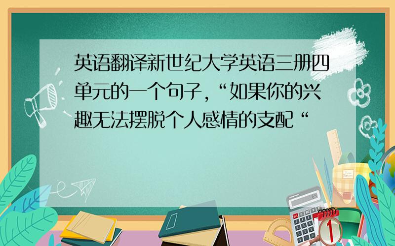 英语翻译新世纪大学英语三册四单元的一个句子,“如果你的兴趣无法摆脱个人感情的支配“