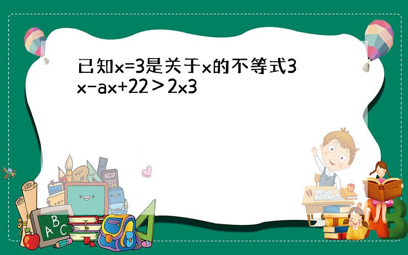 已知x=3是关于x的不等式3x−ax+22＞2x3