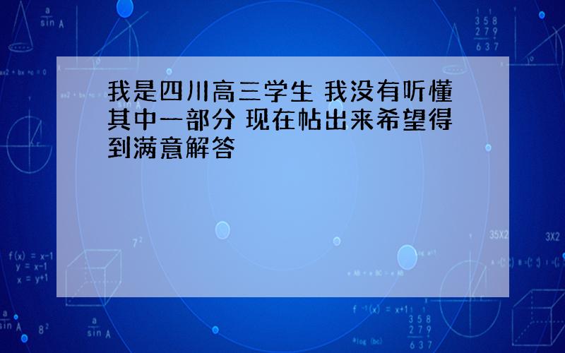 我是四川高三学生 我没有听懂其中一部分 现在帖出来希望得到满意解答