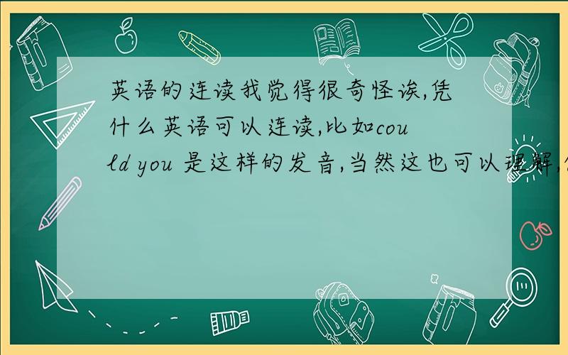 英语的连读我觉得很奇怪诶,凭什么英语可以连读,比如could you 是这样的发音,当然这也可以理解,但有些真的觉得很离