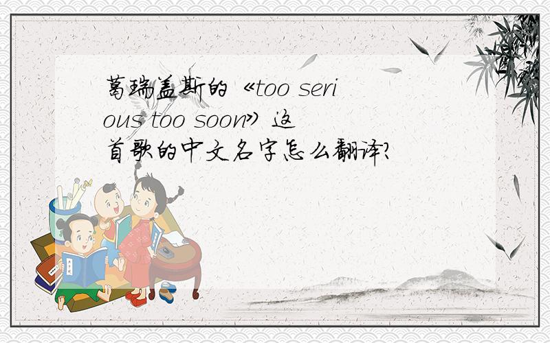 葛瑞盖斯的《too serious too soon》这首歌的中文名字怎么翻译?