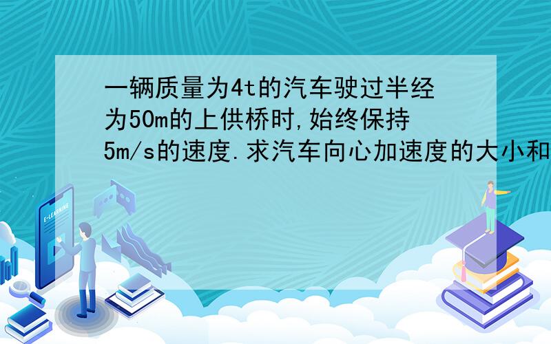 一辆质量为4t的汽车驶过半经为50m的上供桥时,始终保持5m/s的速度.求汽车向心加速度的大小和汽车在供桥最高点对桥面的