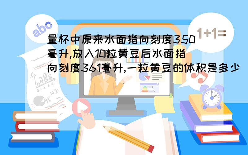 量杯中原来水面指向刻度350毫升,放入10粒黄豆后水面指向刻度361毫升,一粒黄豆的体积是多少