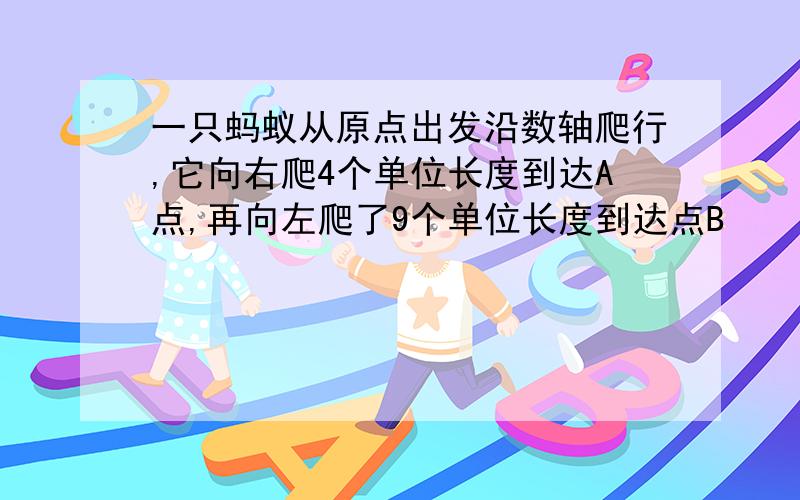 一只蚂蚁从原点出发沿数轴爬行,它向右爬4个单位长度到达A点,再向左爬了9个单位长度到达点B