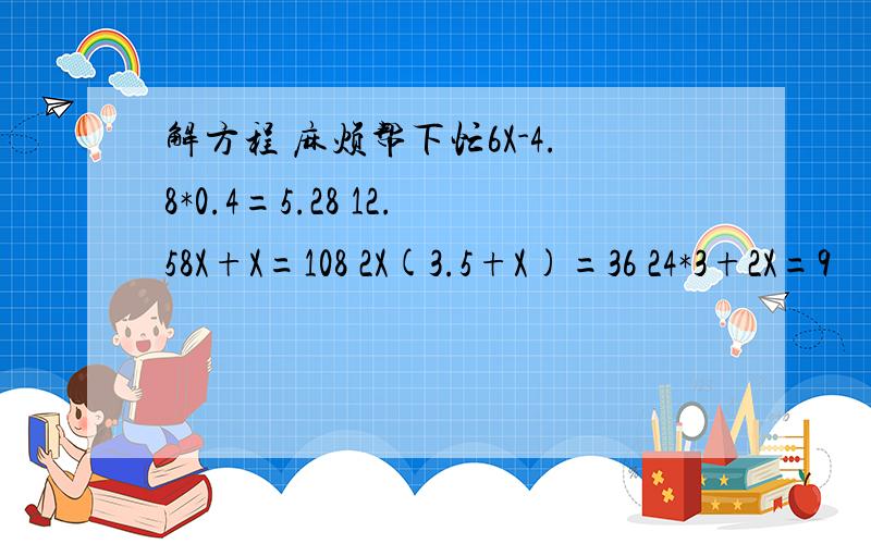 解方程 麻烦帮下忙6X-4.8*0.4=5.28 12.58X+X=108 2X(3.5+X)=36 24*3+2X=9